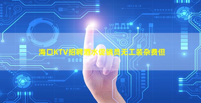 海口KTV招聘酒水促销员无工装杂费但